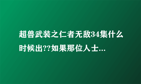 超兽武装之仁者无敌34集什么时候出??如果那位人士有的话，请给我一个，可以看得且点出来没什么乱七八糟的