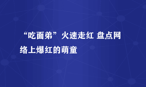 “吃面弟”火速走红 盘点网络上爆红的萌童