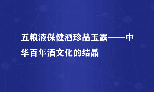 五粮液保健酒珍品玉露——中华百年酒文化的结晶