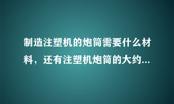 制造注塑机的炮筒需要什么材料，还有注塑机炮筒的大约售价是多少呢？