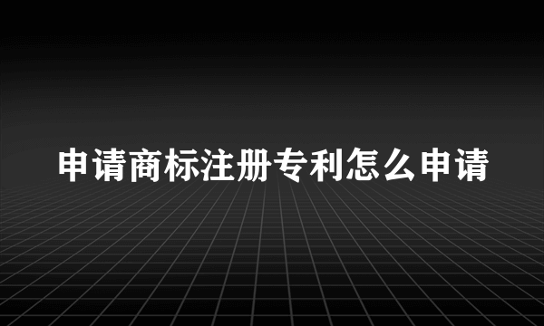 申请商标注册专利怎么申请