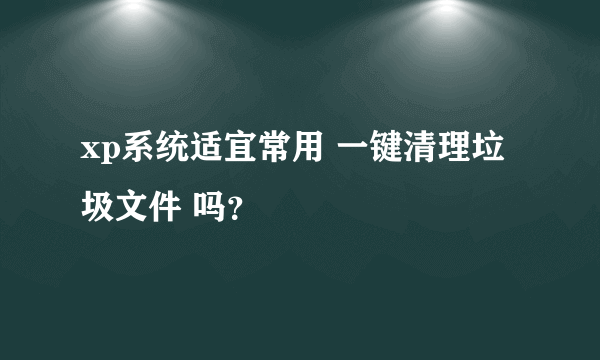 xp系统适宜常用 一键清理垃圾文件 吗？