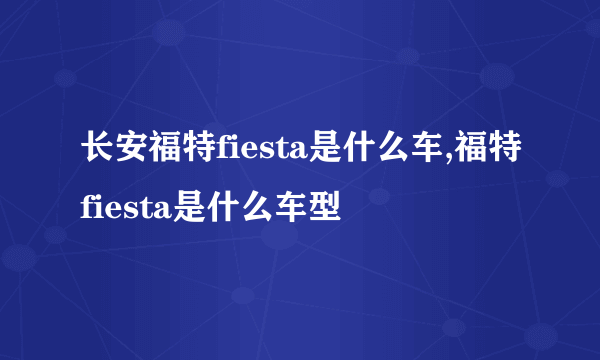 长安福特fiesta是什么车,福特fiesta是什么车型