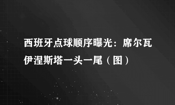 西班牙点球顺序曝光：席尔瓦伊涅斯塔一头一尾（图）