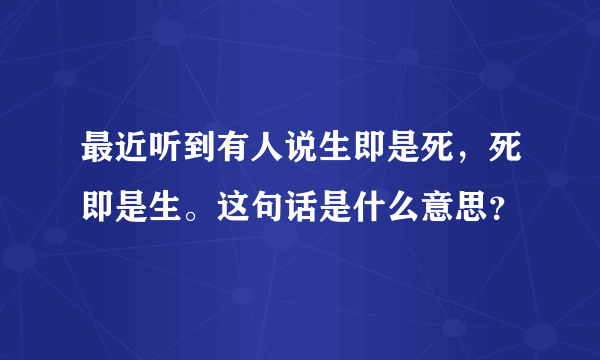 最近听到有人说生即是死，死即是生。这句话是什么意思？