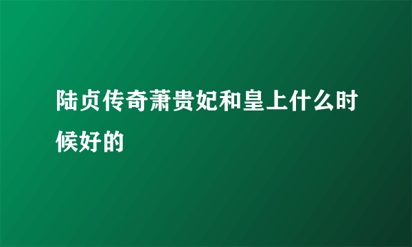 陆贞传奇萧贵妃和皇上什么时候好的