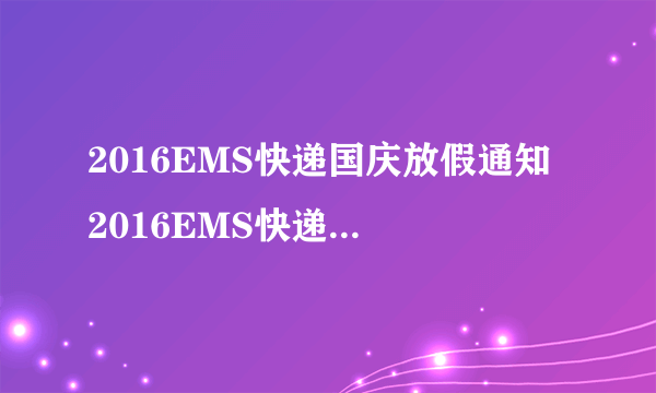 2016EMS快递国庆放假通知 2016EMS快递国庆放假吗