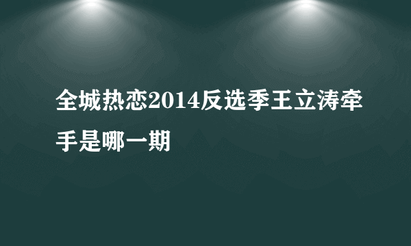 全城热恋2014反选季王立涛牵手是哪一期