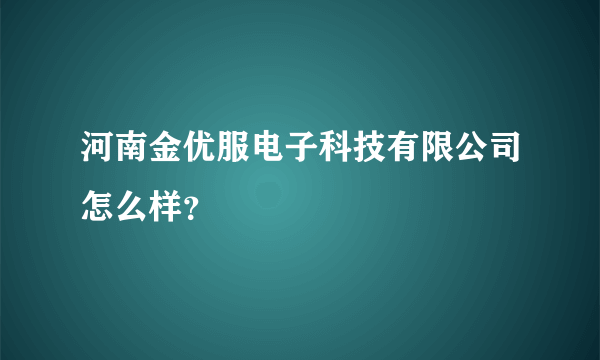 河南金优服电子科技有限公司怎么样？