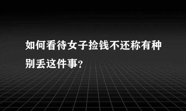 如何看待女子捡钱不还称有种别丢这件事？