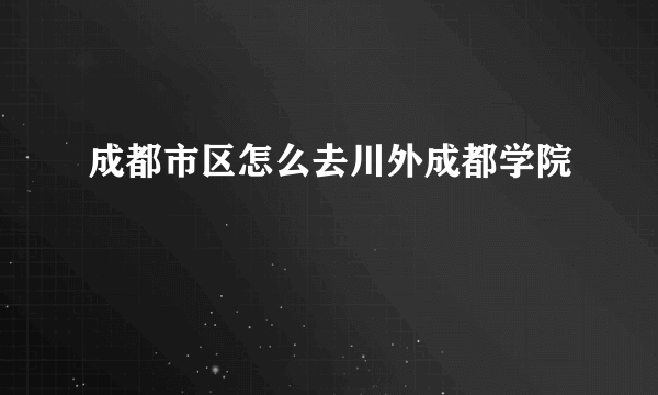 成都市区怎么去川外成都学院