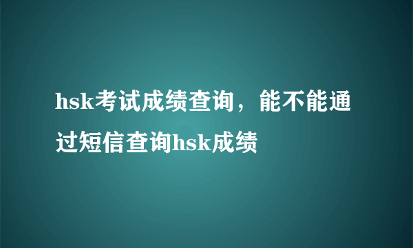 hsk考试成绩查询，能不能通过短信查询hsk成绩