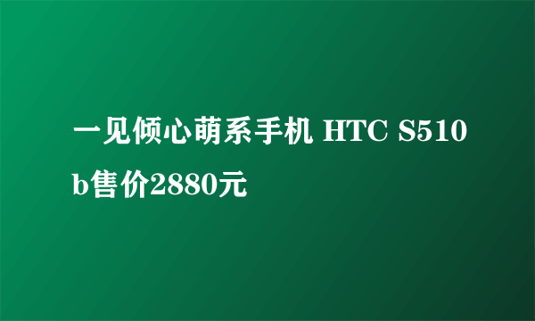 一见倾心萌系手机 HTC S510b售价2880元