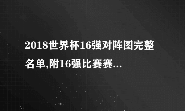 2018世界杯16强对阵图完整名单,附16强比赛赛程时间表一览