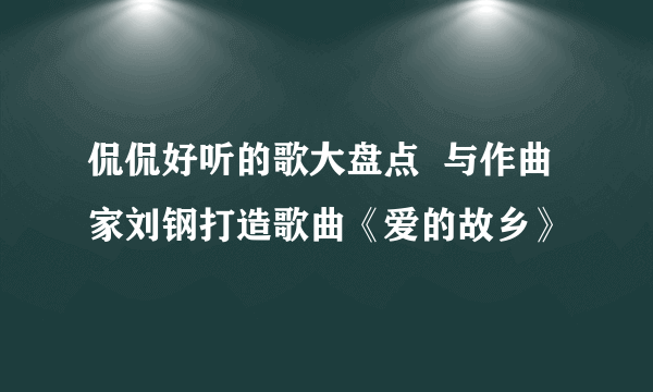 侃侃好听的歌大盘点  与作曲家刘钢打造歌曲《爱的故乡》