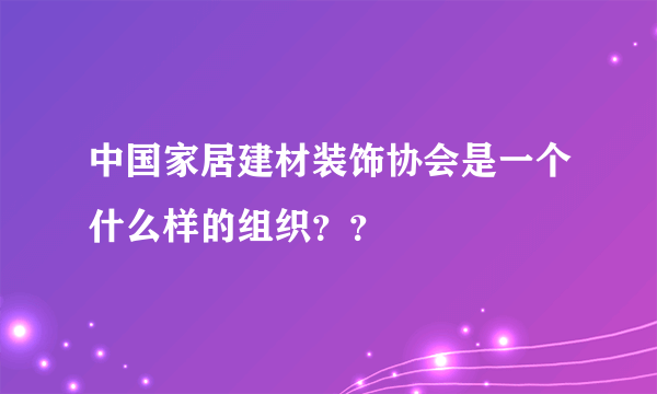 中国家居建材装饰协会是一个什么样的组织？？