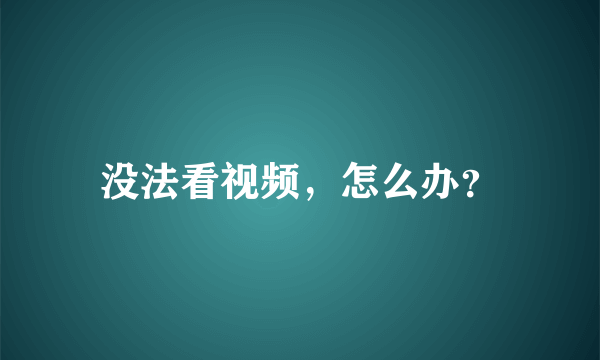 没法看视频，怎么办？