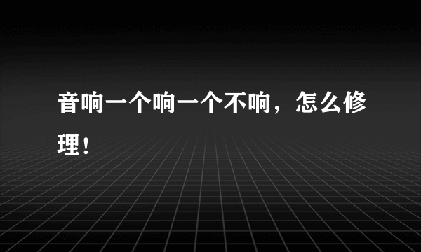 音响一个响一个不响，怎么修理！