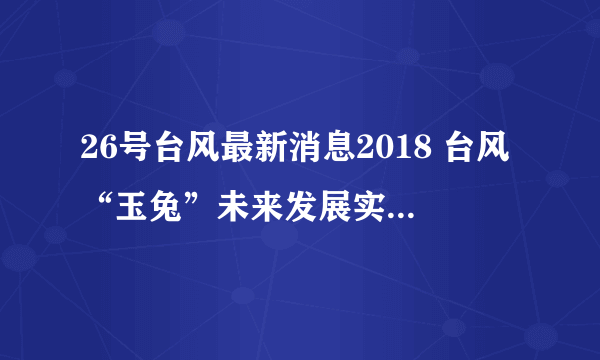 26号台风最新消息2018 台风“玉兔”未来发展实时路径图