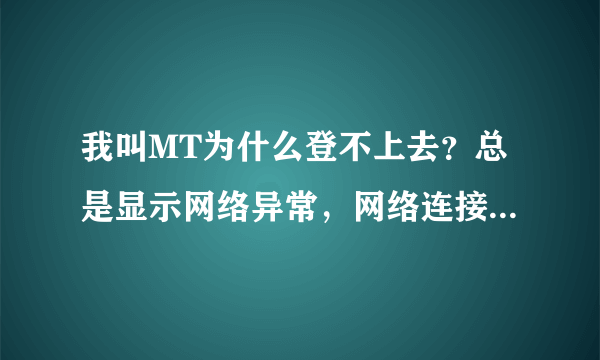 我叫MT为什么登不上去？总是显示网络异常，网络连接失败，请稍后重试。我的是国际版的