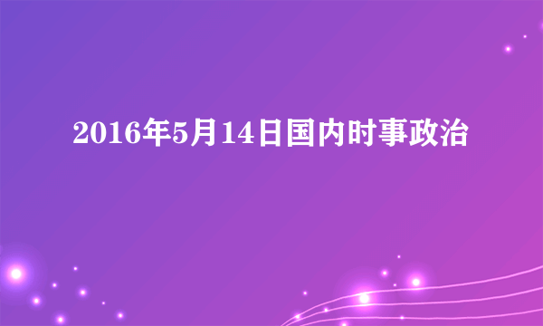 2016年5月14日国内时事政治