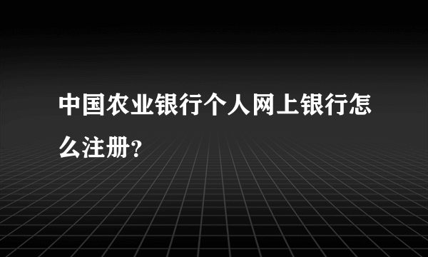 中国农业银行个人网上银行怎么注册？