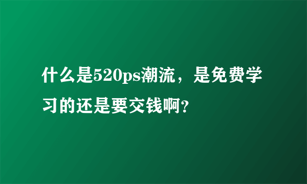 什么是520ps潮流，是免费学习的还是要交钱啊？