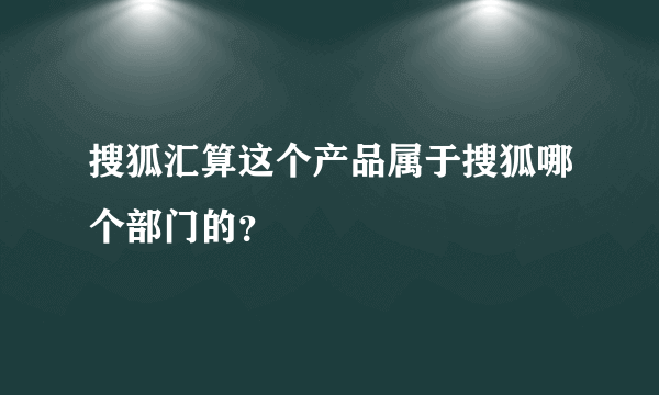 搜狐汇算这个产品属于搜狐哪个部门的？