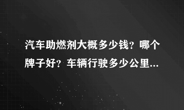 汽车助燃剂大概多少钱？哪个牌子好？车辆行驶多少公里的时候，该加助燃剂了？