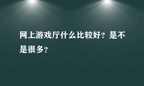 网上游戏厅什么比较好？是不是很多？