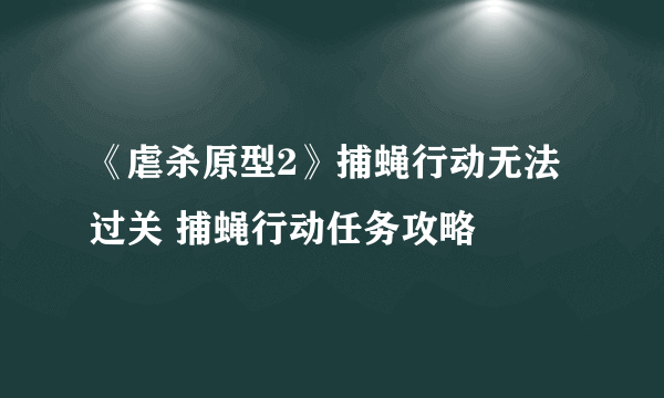 《虐杀原型2》捕蝇行动无法过关 捕蝇行动任务攻略