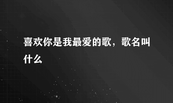 喜欢你是我最爱的歌，歌名叫什么