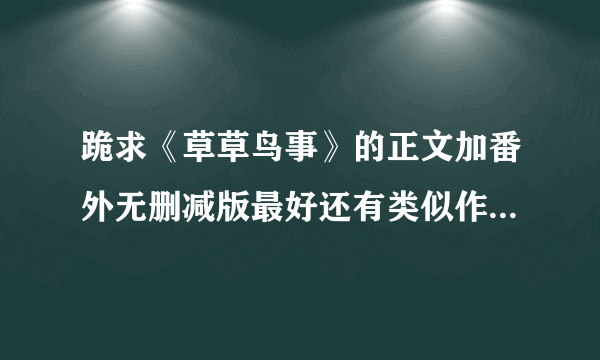 跪求《草草鸟事》的正文加番外无删减版最好还有类似作品的全集啦，谢谢咯。