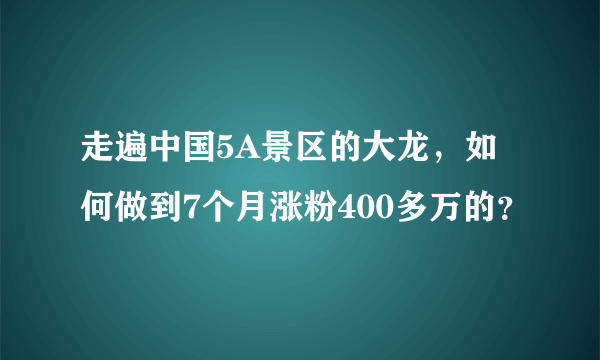 走遍中国5A景区的大龙，如何做到7个月涨粉400多万的？