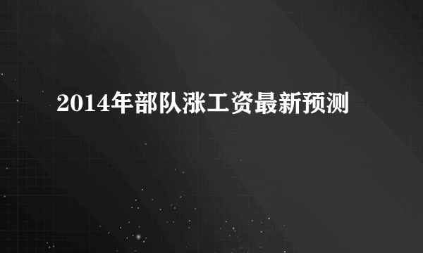 2014年部队涨工资最新预测