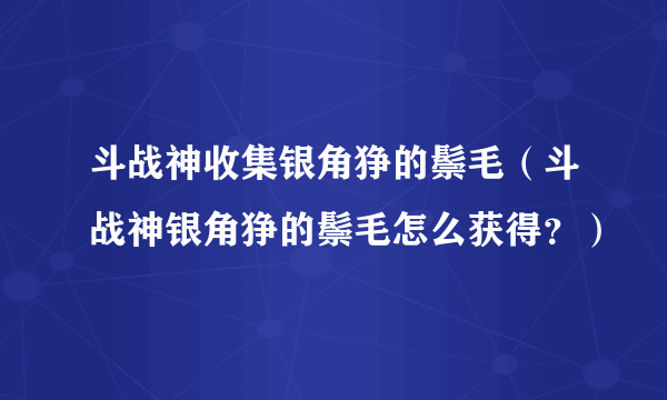 斗战神收集银角狰的鬃毛（斗战神银角狰的鬃毛怎么获得？）