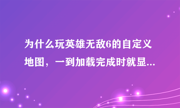 为什么玩英雄无敌6的自定义地图，一到加载完成时就显示，显存不住