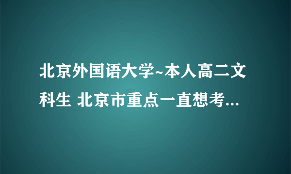 北京外国语大学~本人高二文科生 北京市重点一直想考北外 要疯了 还剩下一年半时间。学习情况这样的 英语基本前3 史地政差不多中上 请求目前在北外就读的学长学姐指点指点学文科的方法。thank 加油。