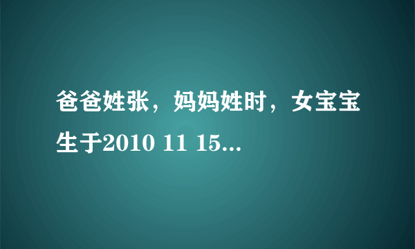 爸爸姓张，妈妈姓时，女宝宝生于2010 11 15（阳历）11时15分，请根据五行八字取名字，麻烦各位啊，最好是