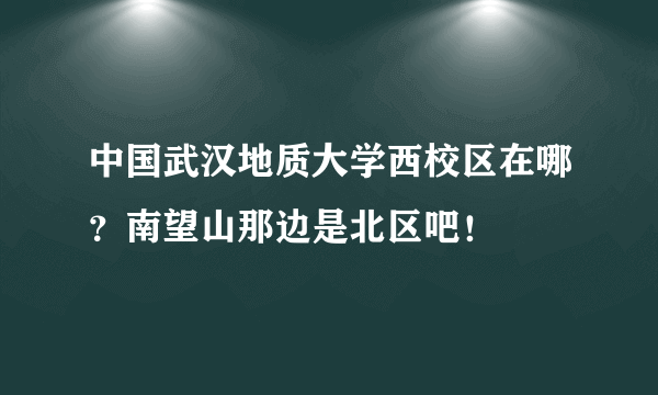 中国武汉地质大学西校区在哪？南望山那边是北区吧！