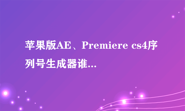 苹果版AE、Premiere cs4序列号生成器谁有啊???