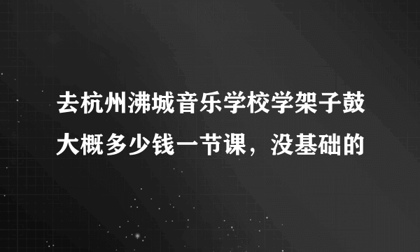 去杭州沸城音乐学校学架子鼓大概多少钱一节课，没基础的