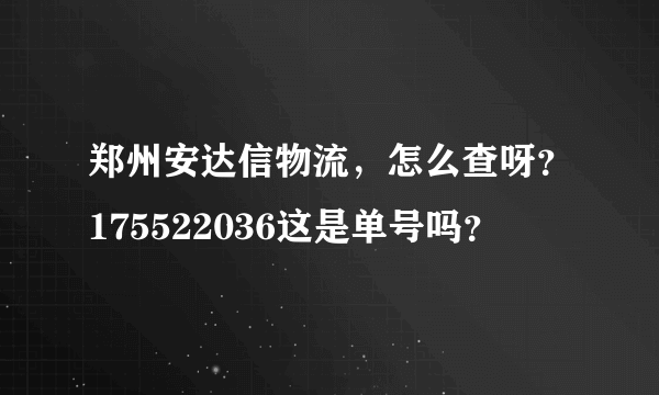 郑州安达信物流，怎么查呀？175522036这是单号吗？