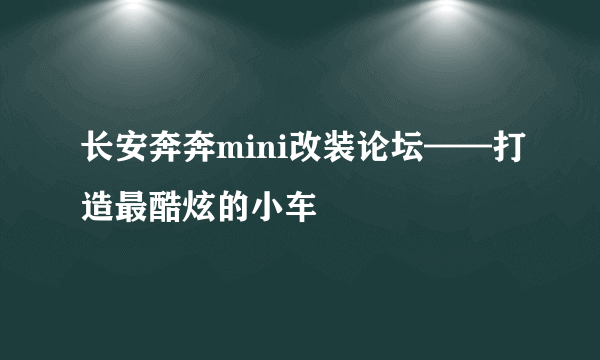 长安奔奔mini改装论坛——打造最酷炫的小车