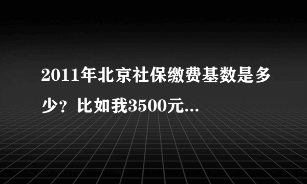 2011年北京社保缴费基数是多少？比如我3500元/月，公司给交多少，我个人交多少，怎么算？