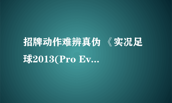 招牌动作难辨真伪 《实况足球2013(Pro Evolution Soccer 2013)》最新预告片