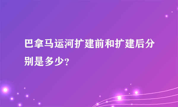 巴拿马运河扩建前和扩建后分别是多少？