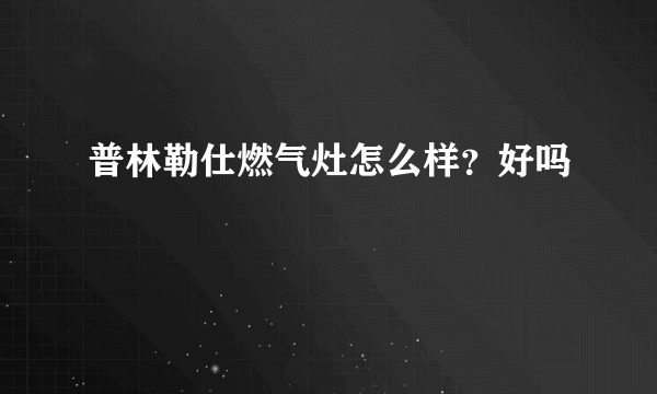 普林勒仕燃气灶怎么样？好吗