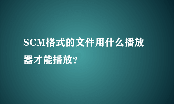 SCM格式的文件用什么播放器才能播放？