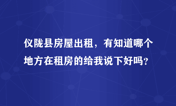 仪陇县房屋出租，有知道哪个地方在租房的给我说下好吗？